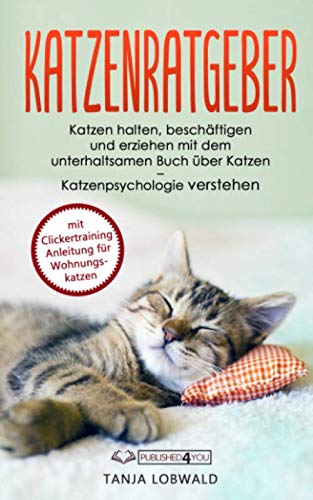 Katzenratgeber: Katzen halten, beschäftigen und erziehen mit dem unterhaltsamen Buch über Katzen – Katzenpsychologie verstehen (mit Clickertraining Anleitung für Wohnungskatzen)